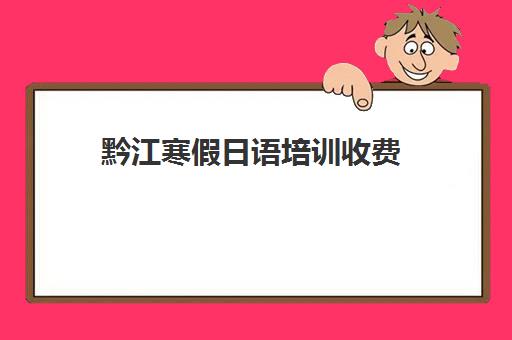 黔江寒假日语培训收费(日语培训要花多少钱)
