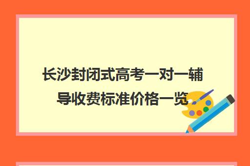 长沙封闭式高考一对一辅导收费标准价格一览(长沙高考复读学校排名有哪些学校)