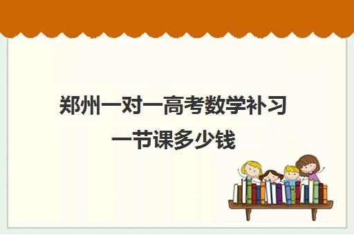 郑州一对一高考数学补习一节课多少钱 郑州一对一高考数学补习一节课多少钱
