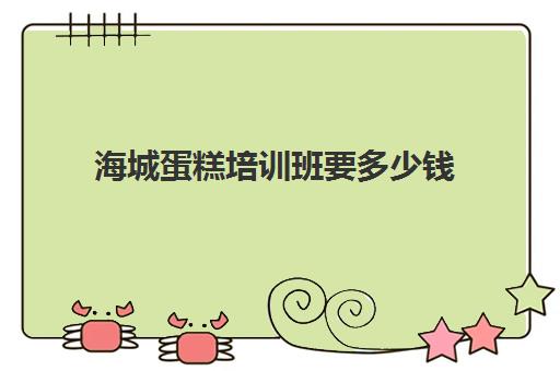 海城蛋糕培训班要多少钱(烘培培训班需要多少钱)