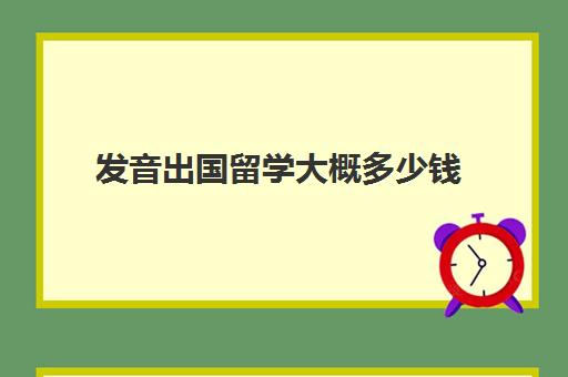 发音出国留学大概多少钱(家里没钱怎么出国留学)
