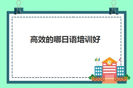 高效的哪日语培训好(想学日语哪家培训好)