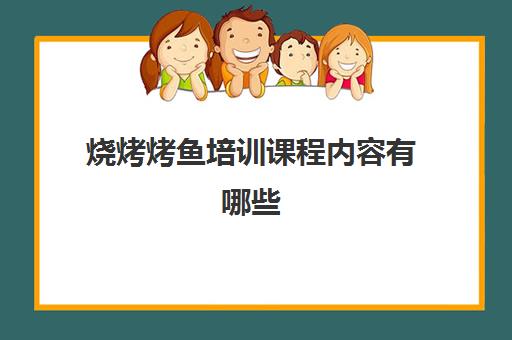 烧烤烤鱼培训课程内容有哪些(学烧烤技术培训哪里好)
