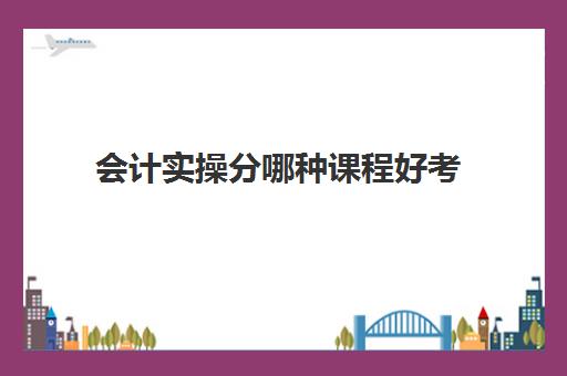 会计实操分哪种课程好考(基础会计试题)