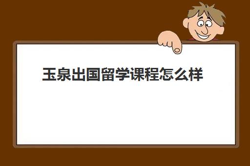 玉泉出国留学课程怎么样(出国留学可靠的中介)