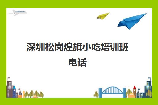 深圳松岗煌旗小吃培训班电话(煌旗美食怎么样)