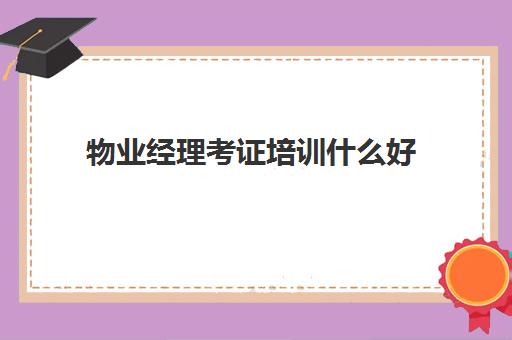 物业经理考证培训什么好(物业管理培训课程有哪些)
