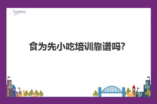 食为先小吃培训靠谱吗?(食为先小吃实训机构怎么样)