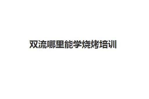 双流哪里能学烧烤培训(成都双流培训机构有哪些)