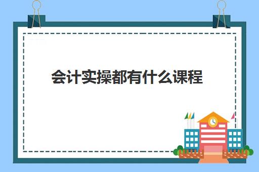 会计实操都有什么课程(会计都需要学什么课程) 会计实操都有什么课程(会计都需要学什么课程)