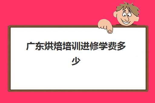 广东烘焙培训进修学费多少(广东烘焙学校哪家最好)