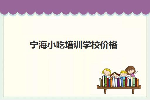 宁海小吃培训学校价格(沙县小吃培训学费多少)