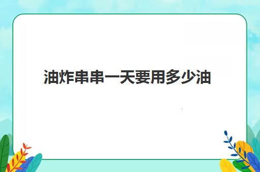 油炸串串一天要用多少油(油炸串串的油多久换一次)