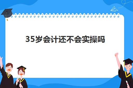 35岁会计还不会实操吗(35岁开始学会计还能找到工作吗) 35岁会计还不会实操吗(35岁开始学会计还能找到工作吗)