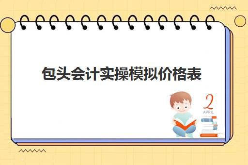 包头会计实操模拟价格表(会计实务培训)