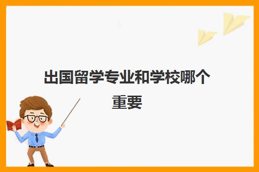 出国留学专业和学校哪个重要(出国留学选专业还是选学校)