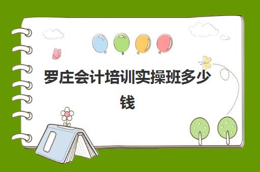 罗庄会计培训实操班多少钱(会计快速培训班哪里有)