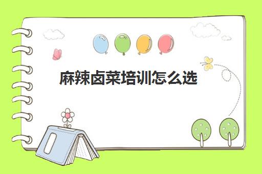 麻辣卤菜培训怎么选(卤菜培训哪里有名气)