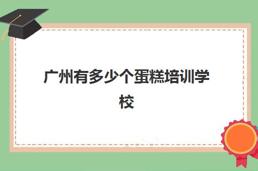 广州有多少个蛋糕培训学校(广州最正规的西点培训学校)