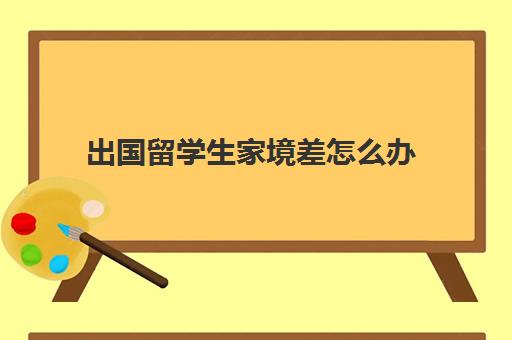 出国留学生家境差怎么办(留学需要具备哪些条件)