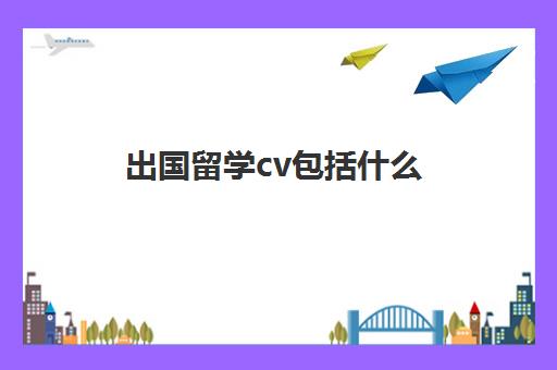 出国留学cv包括什么(英国留学cv模板) 出国留学cv包括什么(英国留学cv模板)