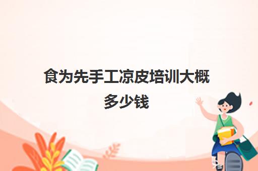 食为先手工凉皮培训大概多少钱(学做凉皮到哪里去学费是多少)