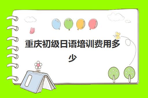 重庆初级日语培训费用多少(日语学费一般多少钱)