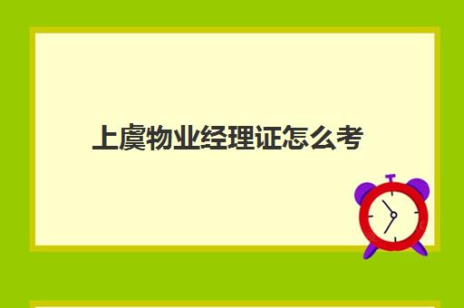 上虞物业经理证怎么考(杭州物业经理证哪里考)