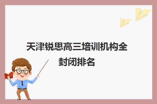 天津锐思高三培训机构全封闭排名(天津高三培训机构排名前十)