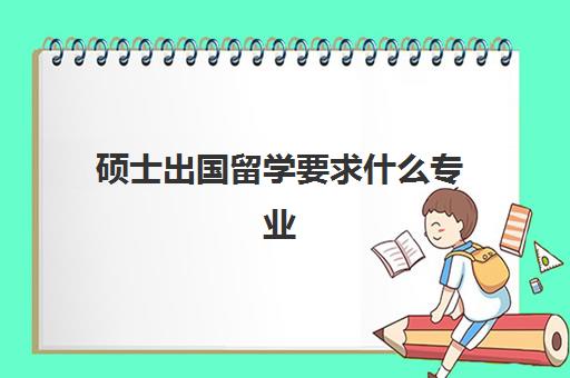 硕士出国留学要求什么专业(国外本科怎么考国内研究生)