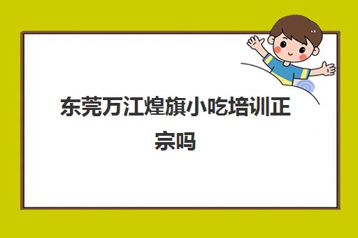 东莞万江煌旗小吃培训正宗吗(东莞长安煌旗小吃培训)