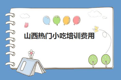 山西热门小吃培训费用(太原最正规的小吃培训)