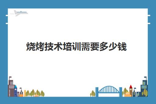 烧烤技术培训需要多少钱(学做烧烤需要多少钱)