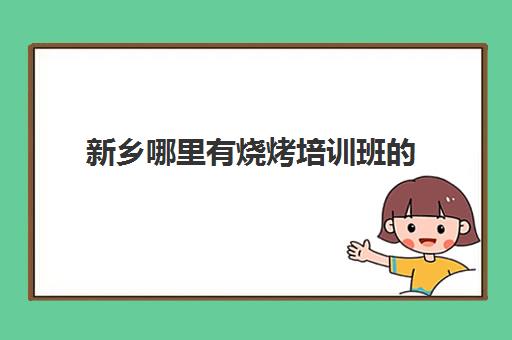 新乡哪里有烧烤培训班的(学烧烤在哪里学比较好)