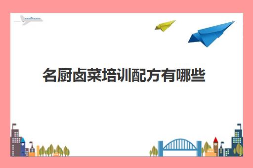 名厨卤菜培训配方有哪些(卤菜配方技术)