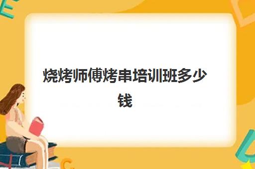 烧烤师傅烤串培训班多少钱(学烧烤多少钱学费)