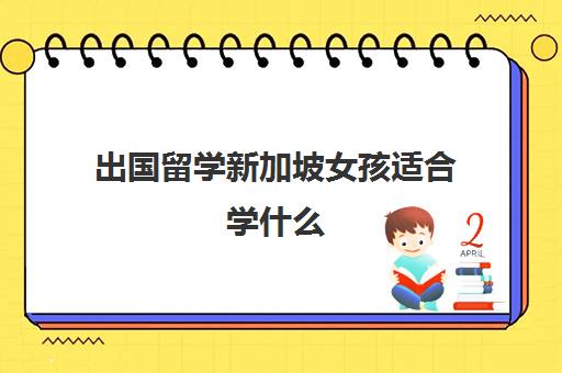 出国留学新加坡女孩适合学什么(新加坡留学容易吗)