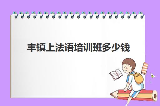 丰镇上法语培训班多少钱(学法语要多少钱哪个好)