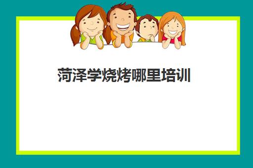 菏泽学烧烤哪里培训(菏泽小吃培训学校在哪)