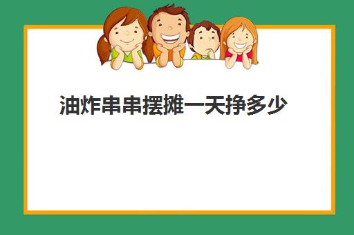 油炸串串摆摊一天挣多少(油炸串串的利润有多大)