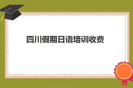 四川假期日语培训收费(成都学日语哪个机构比较好)