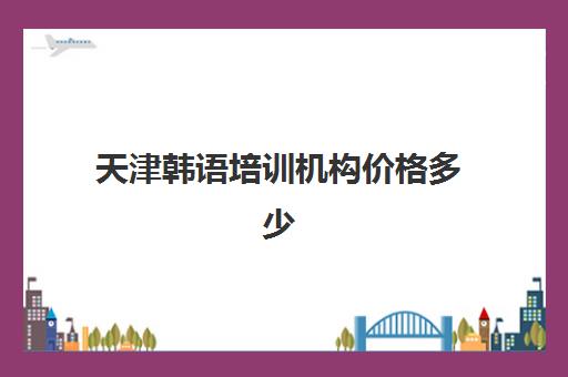 天津韩语培训机构价格多少(韩语考级topik报名费用) 天津韩语培训机构价格多少(韩语考级topik报名费用)