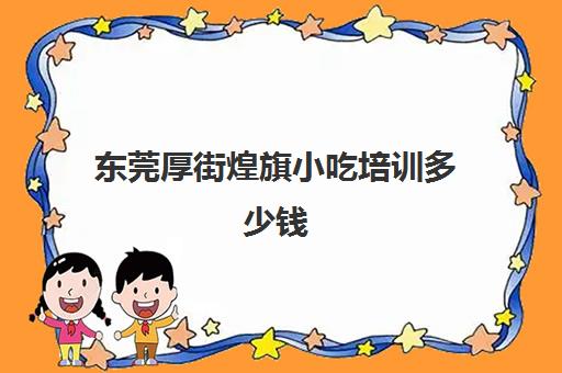 东莞厚街煌旗小吃培训多少钱(东莞煌旗是做啥) 东莞厚街煌旗小吃培训多少钱(东莞煌旗是做啥)