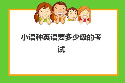 小语种英语要多少级的考试(小语种上大学后必须学英语吗)