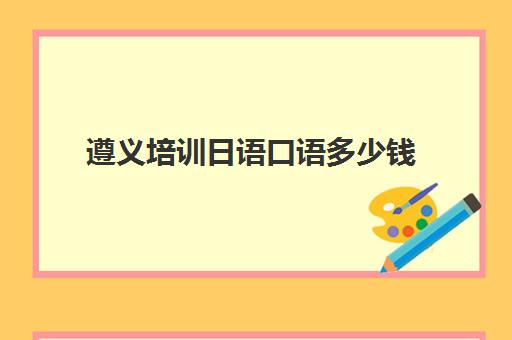 遵义培训日语口语多少钱(日语口语900句)