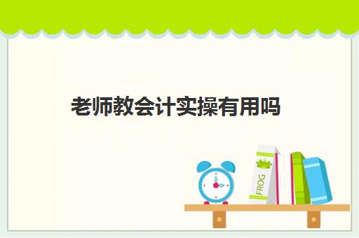 老师教会计实操有用吗(在培训机构当会计老师怎样)