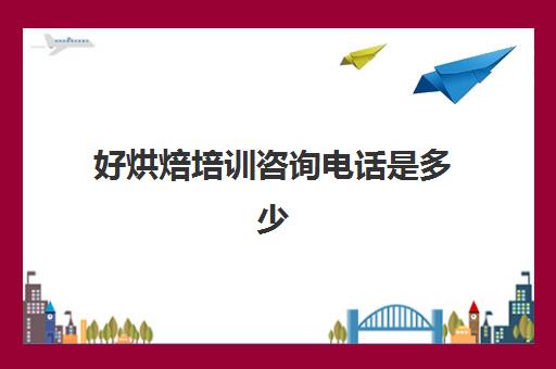 好烘焙培训咨询电话是多少(国内烘焙培训最好的机构)