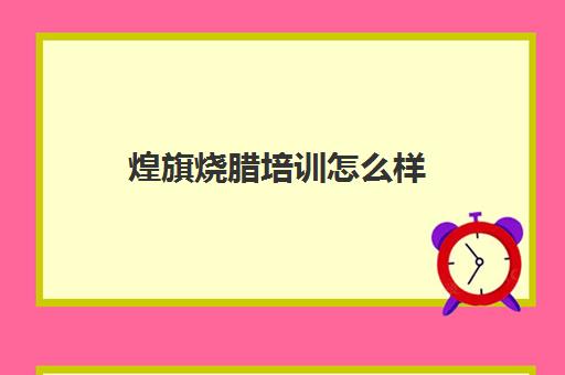 煌旗烧腊培训怎么样(烧腊培训一般多少学费) 煌旗烧腊培训怎么样(烧腊培训一般多少学费)