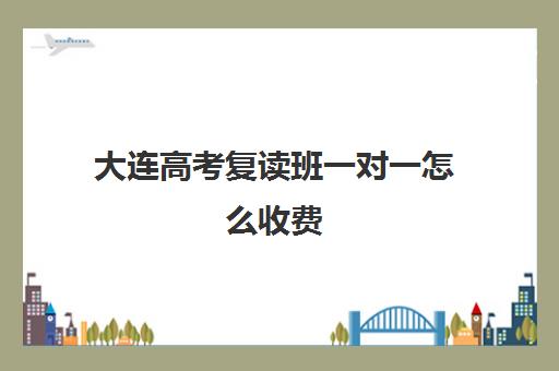大连高考复读班一对一怎么收费(大连一对一补课收费标准)