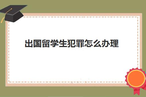 出国留学生犯罪怎么办理(出国需要办理无犯罪证明吗)